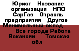 Юрист › Название организации ­ НПО СарГаз › Отрасль предприятия ­ Другое › Минимальный оклад ­ 15 000 - Все города Работа » Вакансии   . Томская обл.